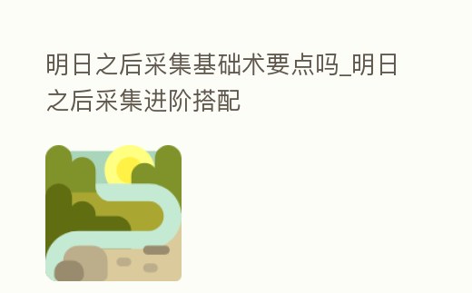 明日之后采集基礎(chǔ)術(shù)要點(diǎn)嗎_明日之后采集進(jìn)階搭配