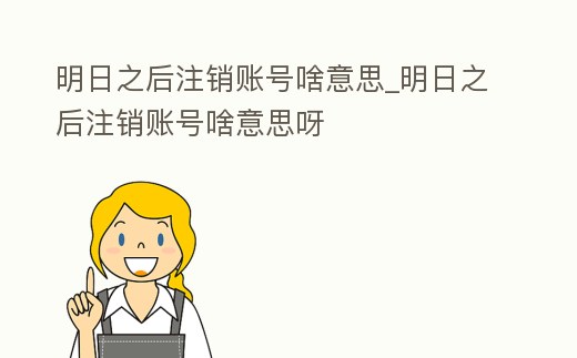 明日之后注銷賬號啥意思_明日之后注銷賬號啥意思呀