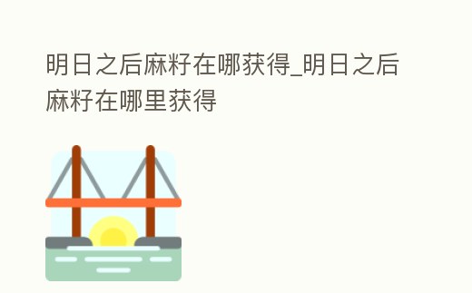 明日之后麻籽在哪獲得_明日之后麻籽在哪里獲得