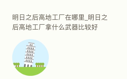 明日之后高地工廠在哪里_明日之后高地工廠拿什么武器比較好