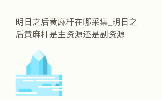 明日之后黃麻桿在哪采集_明日之后黃麻桿是主資源還是副資源