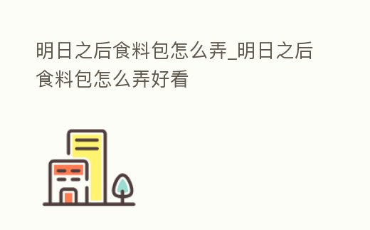 明日之后食料包怎么弄_明日之后食料包怎么弄好看