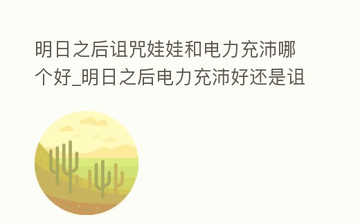 明日之后詛咒娃娃和電力充沛哪個好_明日之后電力充沛好還是詛咒娃娃好