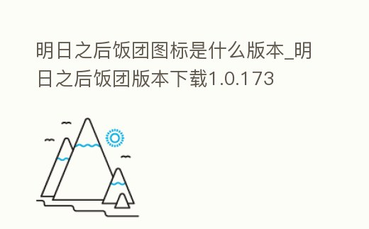 明日之后飯團(tuán)圖標(biāo)是什么版本_明日之后飯團(tuán)版本下載1.0.173