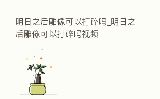 明日之后雕像可以打碎嗎_明日之后雕像可以打碎嗎視頻