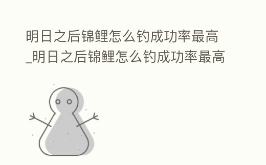 明日之后錦鯉怎么釣成功率最高_明日之后錦鯉怎么釣成功率最高的魚