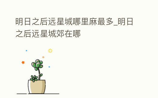 明日之后遠星城哪里麻最多_明日之后遠星城郊在哪