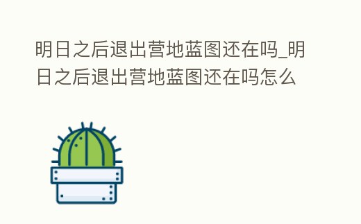 明日之后退出營地藍(lán)圖還在嗎_明日之后退出營地藍(lán)圖還在嗎怎么弄