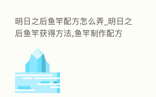 明日之后魚竿配方怎么弄_明日之后魚竿獲得方法,魚竿制作配方