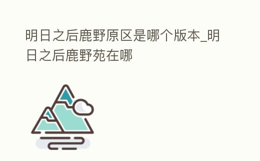 明日之后鹿野原區(qū)是哪個版本_明日之后鹿野苑在哪