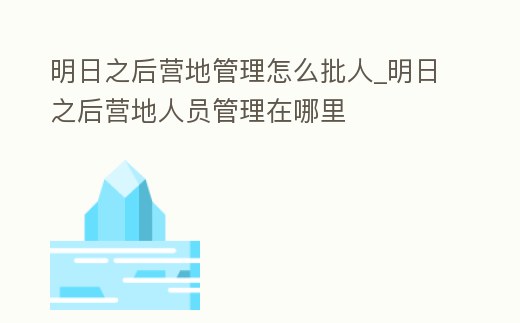 明日之后營地管理怎么批人_明日之后營地人員管理在哪里