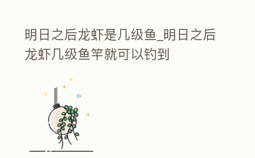 明日之后龍蝦是幾級魚_明日之后龍蝦幾級魚竿就可以釣到