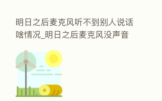 明日之后麥克風(fēng)聽(tīng)不到別人說(shuō)話啥情況_明日之后麥克風(fēng)沒(méi)聲音
