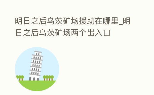 明日之后烏茨礦場援助在哪里_明日之后烏茨礦場兩個出入口