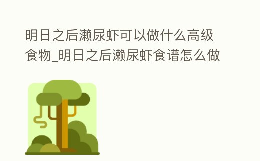 明日之后瀨尿蝦可以做什么高級食物_明日之后瀨尿蝦食譜怎么做
