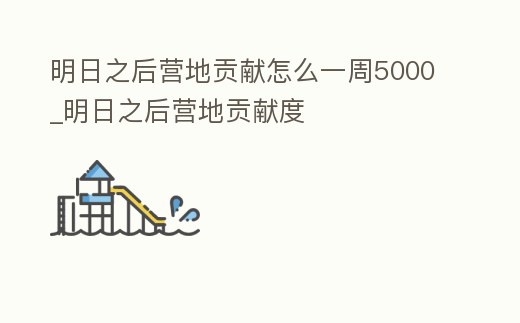 明日之后營地貢獻怎么一周5000_明日之后營地貢獻度