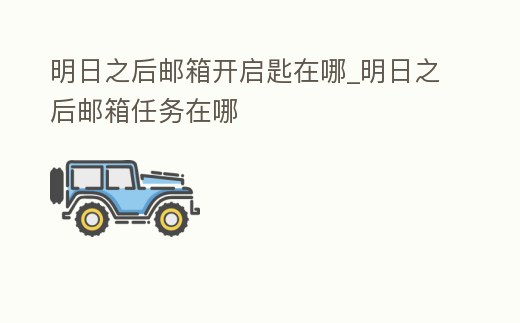 明日之后郵箱開啟匙在哪_明日之后郵箱任務在哪