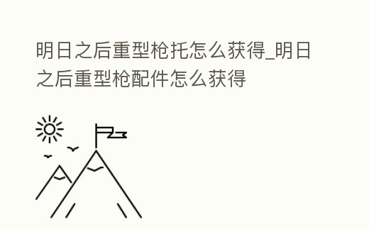 明日之后重型槍托怎么獲得_明日之后重型槍配件怎么獲得