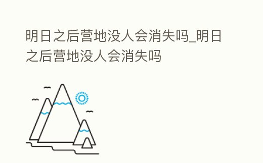 明日之后營地沒人會消失嗎_明日之后營地沒人會消失嗎