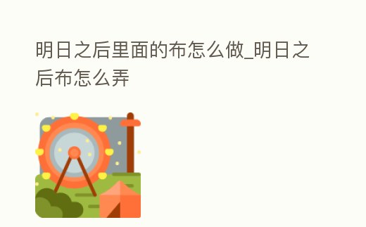 明日之后里面的布怎么做_明日之后布怎么弄