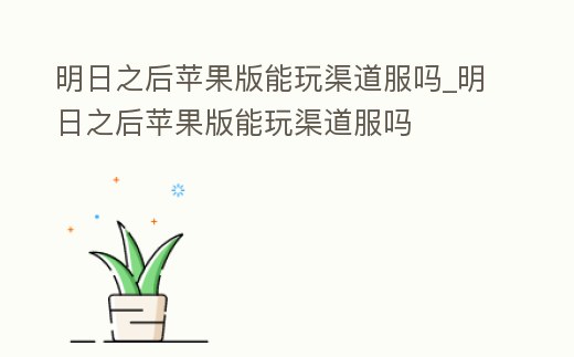 明日之后蘋果版能玩渠道服嗎_明日之后蘋果版能玩渠道服嗎