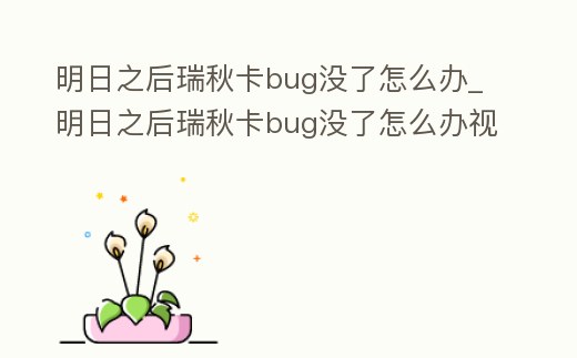明日之后瑞秋卡bug沒了怎么辦_明日之后瑞秋卡bug沒了怎么辦視頻