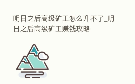 明日之后高級礦工怎么升不了_明日之后高級礦工賺錢攻略