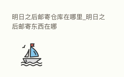 明日之后郵寄倉庫在哪里_明日之后郵寄東西在哪