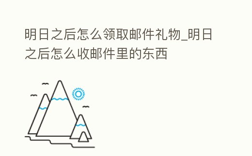 明日之后怎么領取郵件禮物_明日之后怎么收郵件里的東西