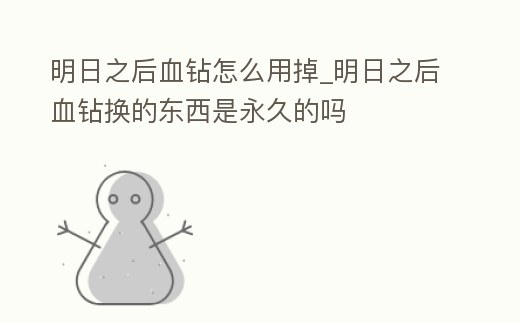 明日之后血鉆怎么用掉_明日之后血鉆換的東西是永久的嗎