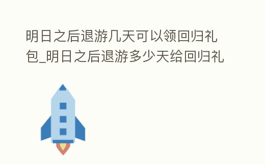 明日之后退游幾天可以領回歸禮包_明日之后退游多少天給回歸禮包