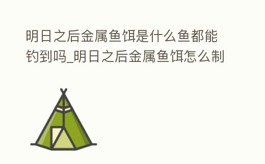 明日之后金屬魚餌是什么魚都能釣到嗎_明日之后金屬魚餌怎么制作