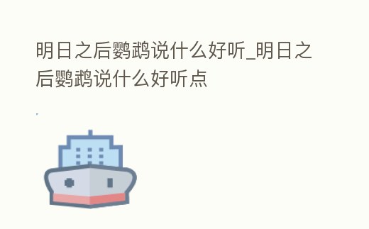 明日之后鸚鵡說什么好聽_明日之后鸚鵡說什么好聽點