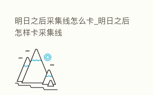 明日之后采集線怎么卡_明日之后怎樣卡采集線