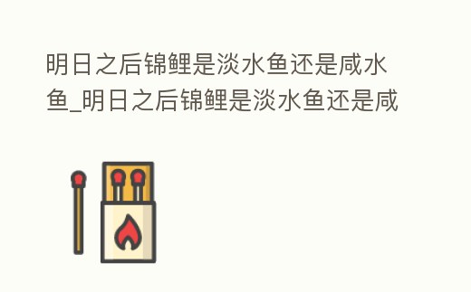 明日之后錦鯉是淡水魚還是咸水魚_明日之后錦鯉是淡水魚還是咸水魚啊