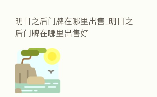 明日之后門牌在哪里出售_明日之后門牌在哪里出售好