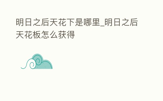 明日之后天花下是哪里_明日之后天花板怎么獲得