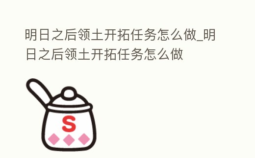 明日之后領土開拓任務怎么做_明日之后領土開拓任務怎么做