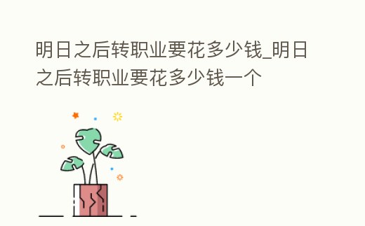 明日之后轉職業要花多少錢_明日之后轉職業要花多少錢一個