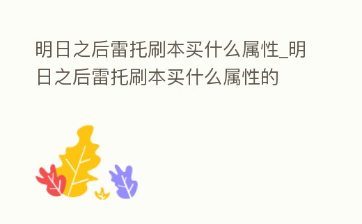 明日之后雷托刷本買什么屬性_明日之后雷托刷本買什么屬性的