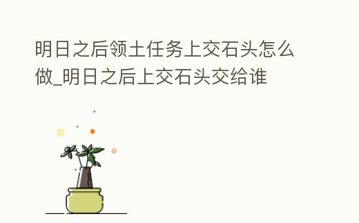 明日之后領土任務上交石頭怎么做_明日之后上交石頭交給誰