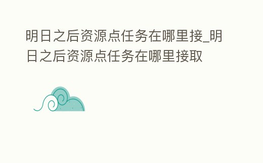 明日之后資源點任務在哪里接_明日之后資源點任務在哪里接取