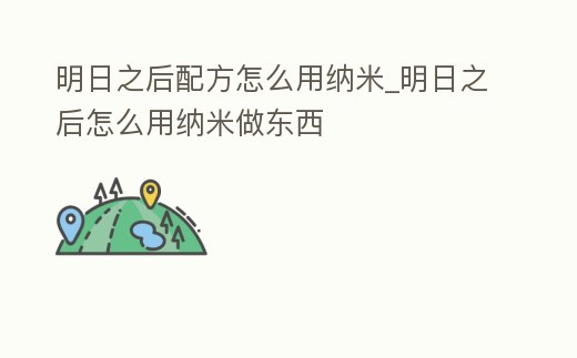 明日之后配方怎么用納米_明日之后怎么用納米做東西