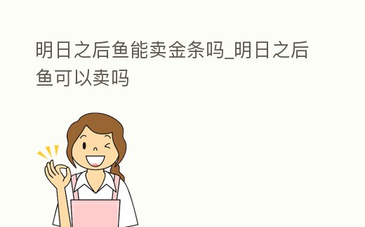 明日之后魚能賣金條嗎_明日之后魚可以賣嗎