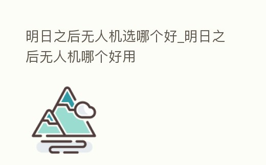 明日之后無人機選哪個好_明日之后無人機哪個好用