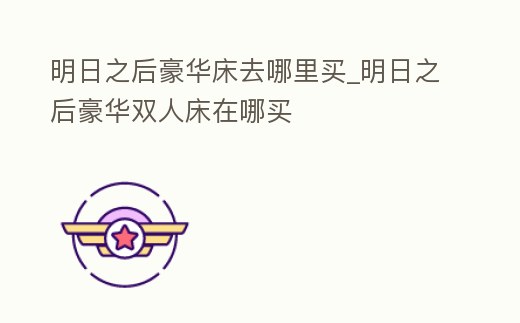 明日之后豪華床去哪里買_明日之后豪華雙人床在哪買