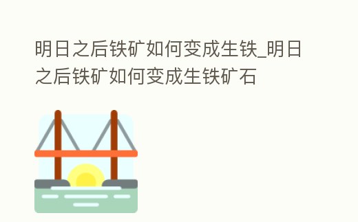 明日之后鐵礦如何變成生鐵_明日之后鐵礦如何變成生鐵礦石