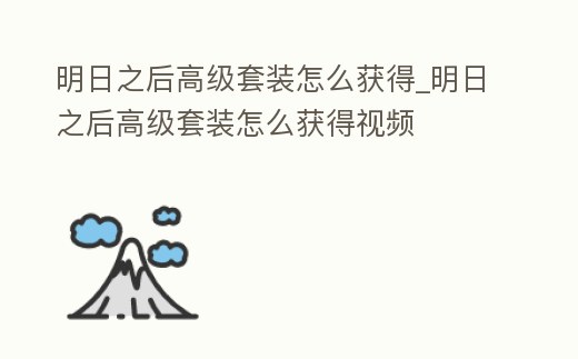 明日之后高級套裝怎么獲得_明日之后高級套裝怎么獲得視頻