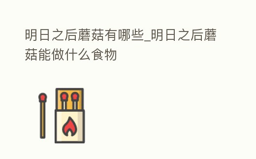 明日之后蘑菇有哪些_明日之后蘑菇能做什么食物