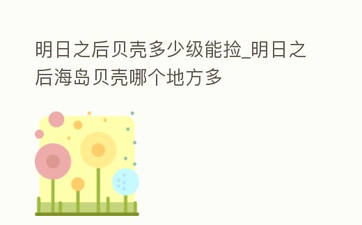 明日之后貝殼多少級能撿_明日之后海島貝殼哪個地方多